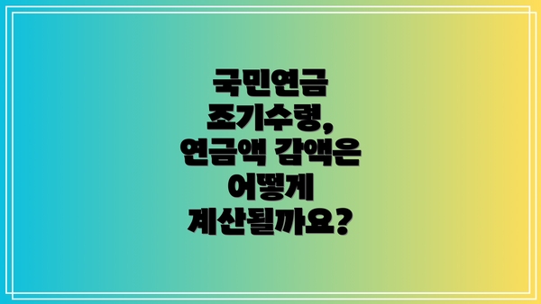 국민연금 조기수령, 연금액 감액은 어떻게 계산될까요?