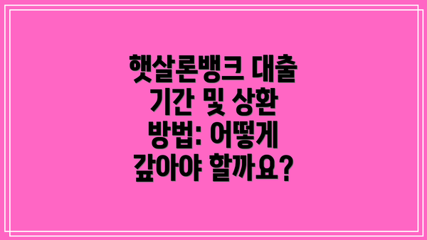 햇살론뱅크 대출 기간 및 상환 방법: 어떻게 갚아야 할까요?