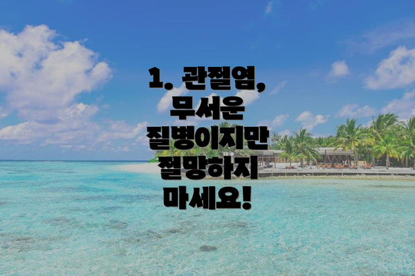 1. 관절염, 무서운 질병이지만 절망하지 마세요!