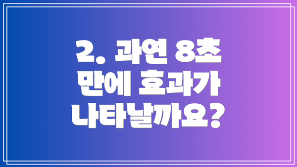 2. 과연 8초 만에 효과가 나타날까요?