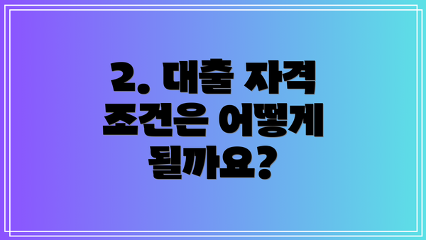 2. 대출 자격 조건은 어떻게 될까요?
