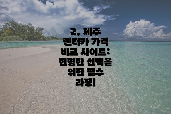 2. 제주 렌터카 가격 비교 사이트: 현명한 선택을 위한 필수 과정!