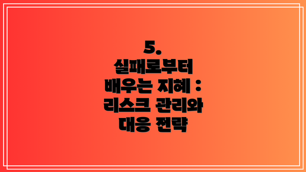 5.  실패로부터 배우는 지혜 :  리스크 관리와 대응 전략