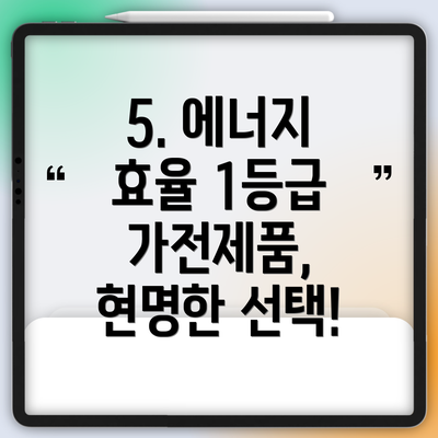 5. 에너지 효율 1등급 가전제품, 현명한 선택!