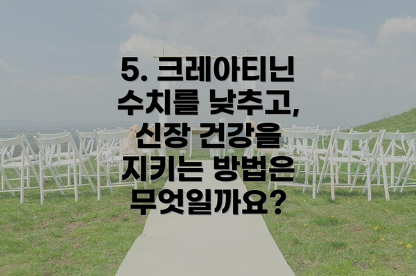 5. 크레아티닌 수치를 낮추고, 신장 건강을 지키는 방법은 무엇일까요?