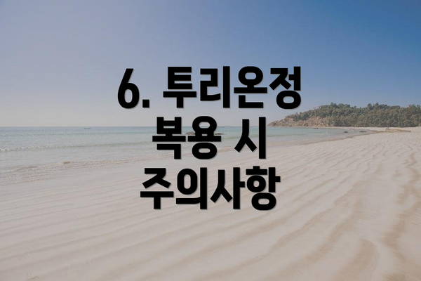 6. 투리온정 복용 시 주의사항