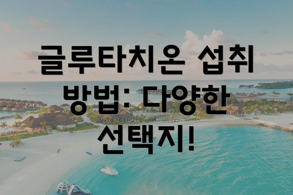 글루타치온 섭취 방법: 다양한 선택지!