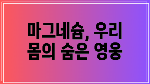 마그네슘, 우리 몸의 숨은 영웅