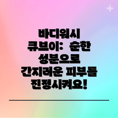 바디워시 큐브이: 순한 성분으로 간지러운 피부를 진정시켜요!