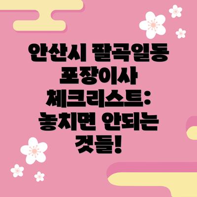 안산시 팔곡일동 포장이사 체크리스트: 놓치면 안되는 것들!