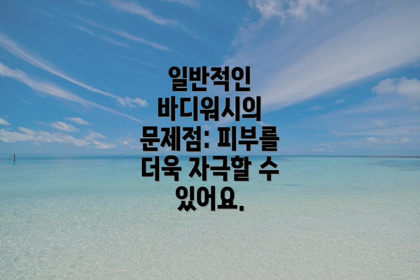 일반적인 바디워시의 문제점: 피부를 더욱 자극할 수 있어요.