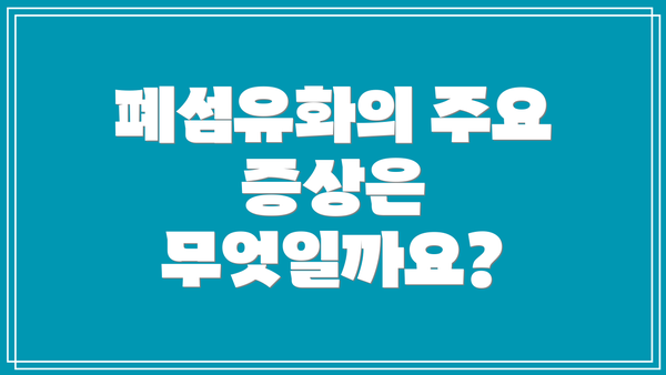 폐섬유화의 주요 증상은 무엇일까요?