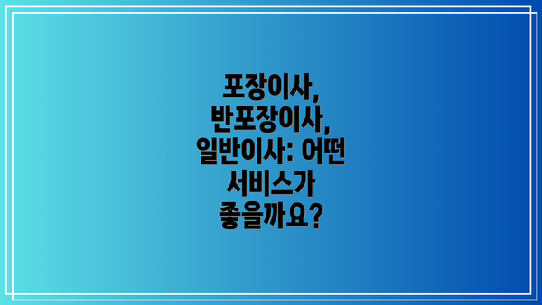 포장이사, 반포장이사, 일반이사: 어떤 서비스가 좋을까요?