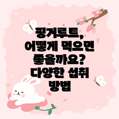 핑거루트, 어떻게 먹으면 좋을까요? 다양한 섭취 방법