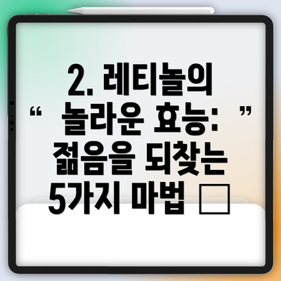 2. 레티놀의 놀라운 효능: 젊음을 되찾는 5가지 마법 ✨