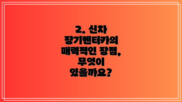2. 신차 장기렌터카의 매력적인 장점, 무엇이 있을까요?
