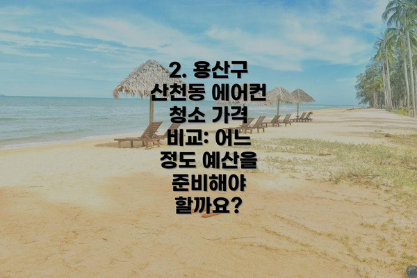 2. 용산구 산천동 에어컨 청소 가격 비교: 어느 정도 예산을 준비해야 할까요?