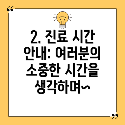 2. 진료 시간 안내: 여러분의 소중한 시간을 생각하며~