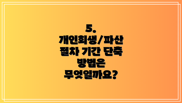 5. 개인회생/파산 절차 기간 단축 방법은 무엇일까요?