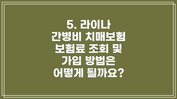 5. 라이나 간병비 치매보험 보험료 조회 및 가입 방법은 어떻게 될까요?