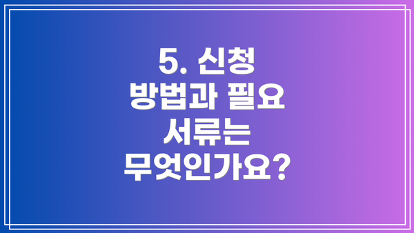 5. 신청 방법과 필요 서류는 무엇인가요?