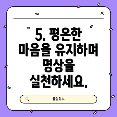 5. 평온한 마음을 유지하며 명상을 실천하세요.