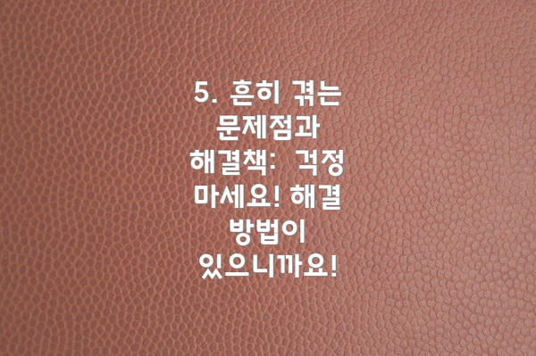 5. 흔히 겪는 문제점과 해결책:  걱정 마세요! 해결 방법이 있으니까요!