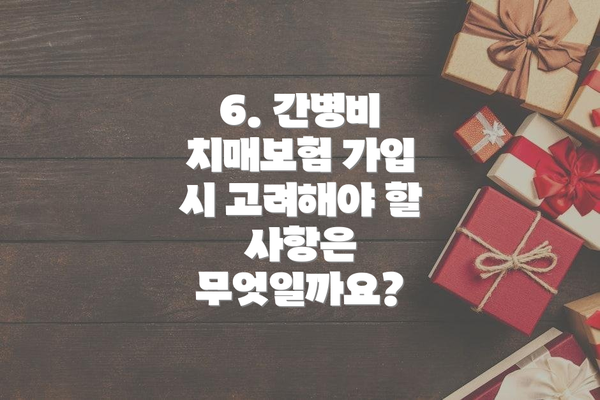 6. 간병비 치매보험 가입 시 고려해야 할 사항은 무엇일까요?