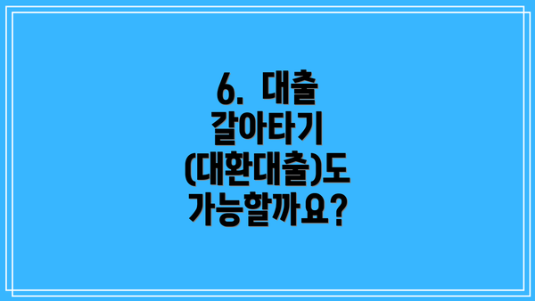 6. 대출 갈아타기 (대환대출)도 가능할까요?