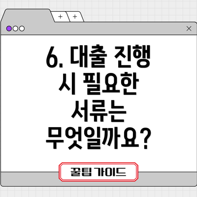 6. 대출 진행 시 필요한 서류는 무엇일까요?
