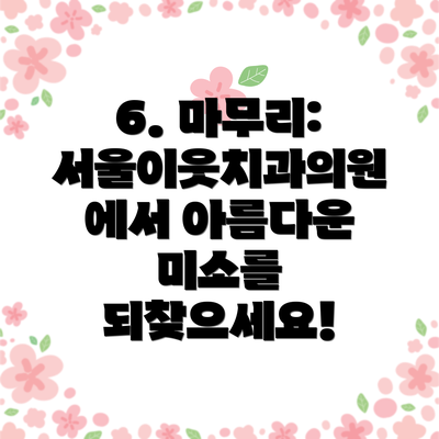 6. 마무리: 서울이웃치과의원에서 아름다운 미소를 되찾으세요!