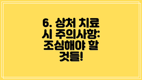 6. 상처 치료 시 주의사항:  조심해야 할 것들!