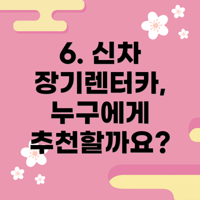 6. 신차 장기렌터카, 누구에게 추천할까요?