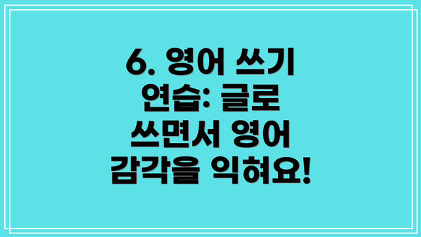 6. 영어 쓰기 연습: 글로 쓰면서 영어 감각을 익혀요!