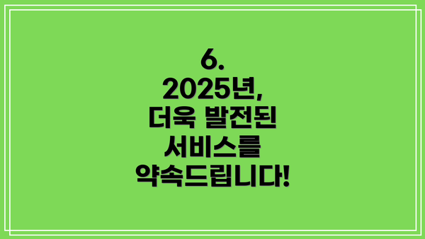 6. 2025년, 더욱 발전된 서비스를 약속드립니다!