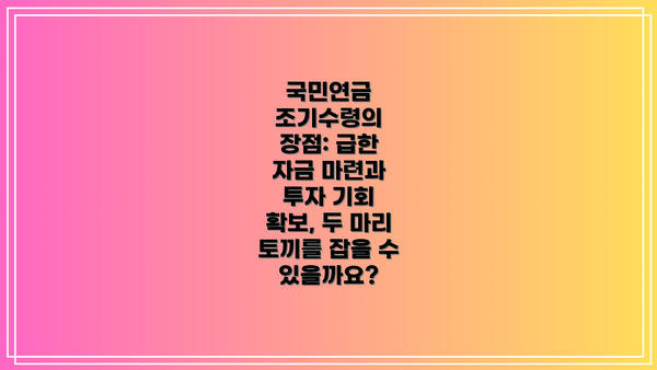 국민연금 조기수령의 장점: 급한 자금 마련과 투자 기회 확보, 두 마리 토끼를 잡을 수 있을까요?