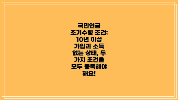 국민연금 조기수령 조건: 10년 이상 가입과 소득 없는 상태, 두 가지 조건을 모두 충족해야 해요!