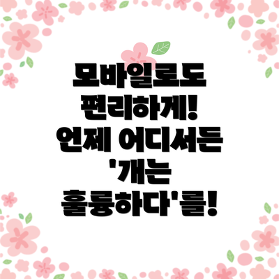 모바일로도 편리하게! 언제 어디서든 '개는 훌륭하다'를!